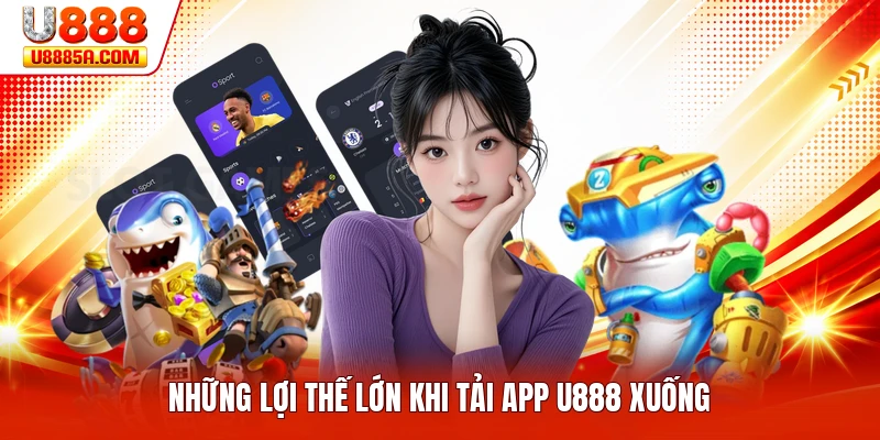 Những lợi thế lớn khi tải app U888 xuống